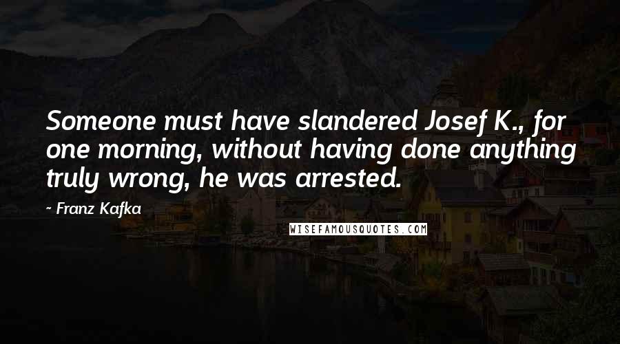 Franz Kafka Quotes: Someone must have slandered Josef K., for one morning, without having done anything truly wrong, he was arrested.
