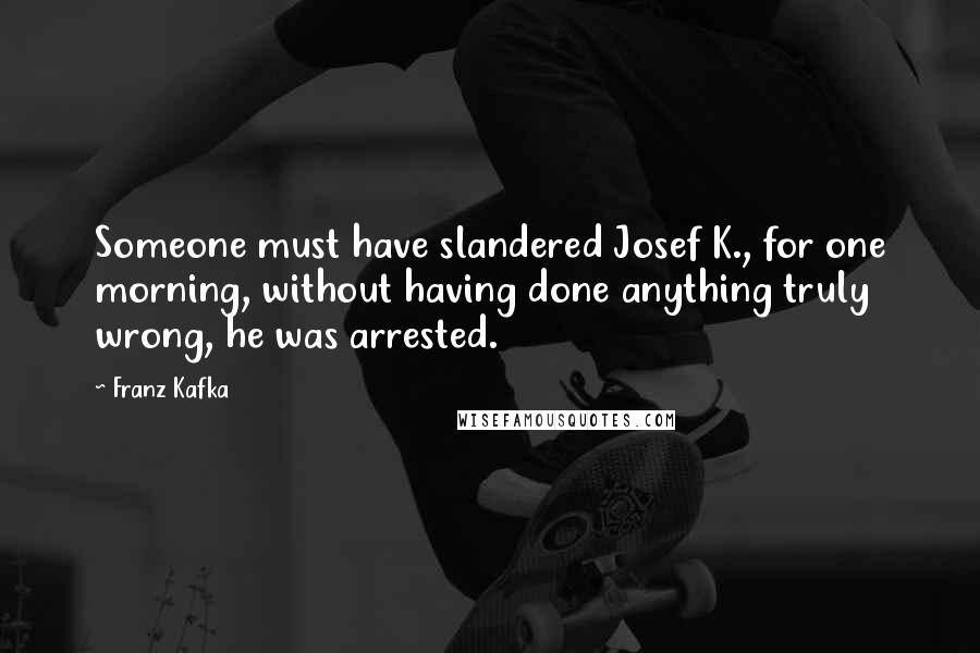 Franz Kafka Quotes: Someone must have slandered Josef K., for one morning, without having done anything truly wrong, he was arrested.