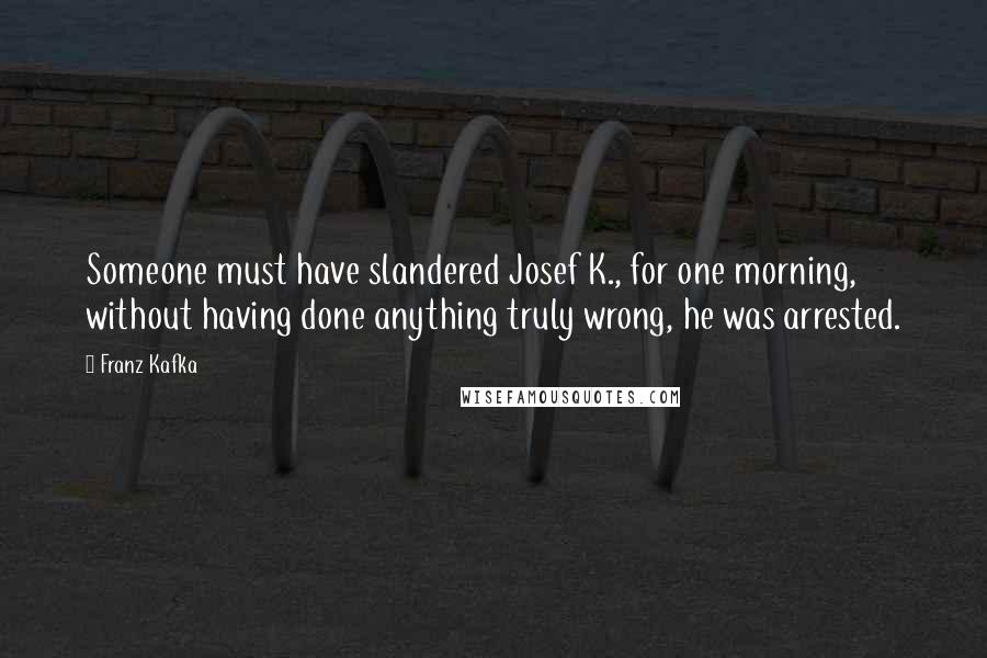 Franz Kafka Quotes: Someone must have slandered Josef K., for one morning, without having done anything truly wrong, he was arrested.