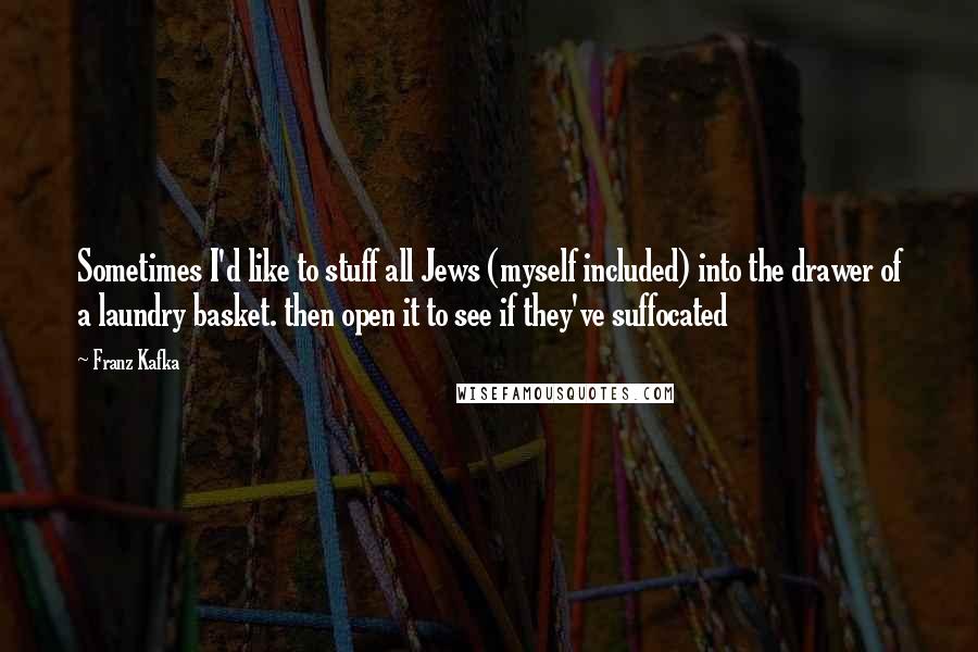 Franz Kafka Quotes: Sometimes I'd like to stuff all Jews (myself included) into the drawer of a laundry basket. then open it to see if they've suffocated