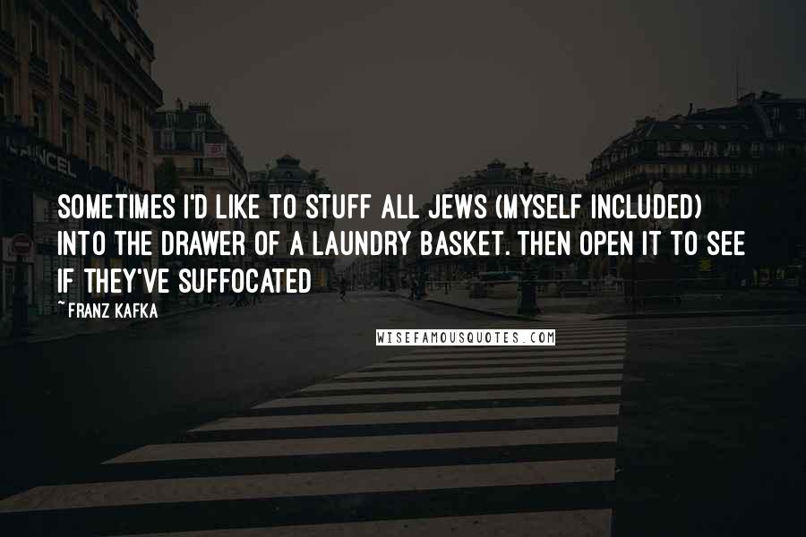 Franz Kafka Quotes: Sometimes I'd like to stuff all Jews (myself included) into the drawer of a laundry basket. then open it to see if they've suffocated