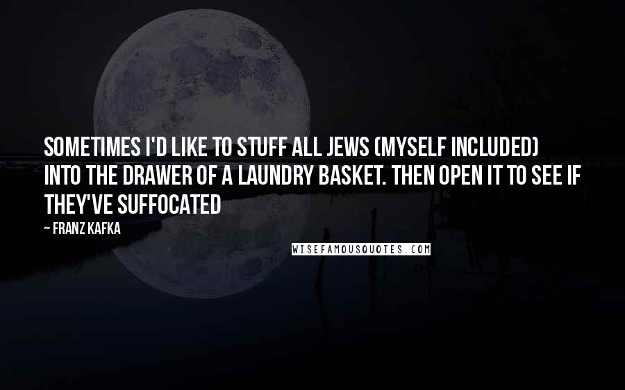 Franz Kafka Quotes: Sometimes I'd like to stuff all Jews (myself included) into the drawer of a laundry basket. then open it to see if they've suffocated