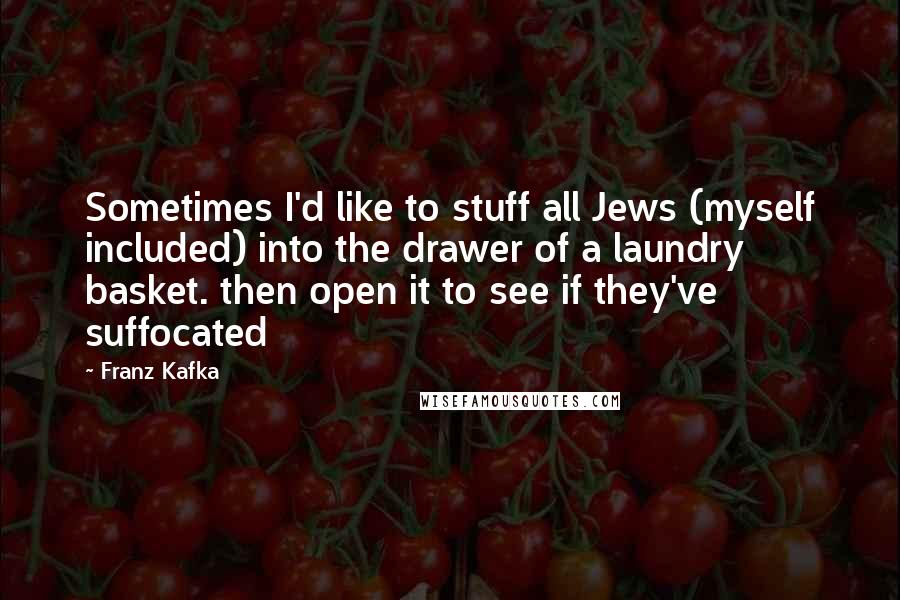 Franz Kafka Quotes: Sometimes I'd like to stuff all Jews (myself included) into the drawer of a laundry basket. then open it to see if they've suffocated