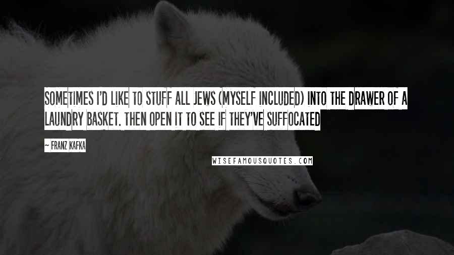 Franz Kafka Quotes: Sometimes I'd like to stuff all Jews (myself included) into the drawer of a laundry basket. then open it to see if they've suffocated