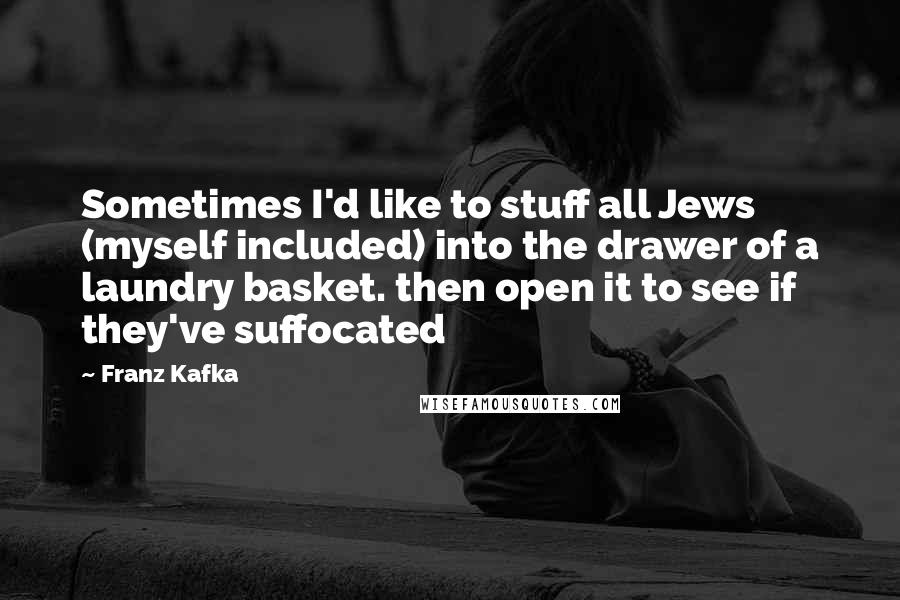 Franz Kafka Quotes: Sometimes I'd like to stuff all Jews (myself included) into the drawer of a laundry basket. then open it to see if they've suffocated