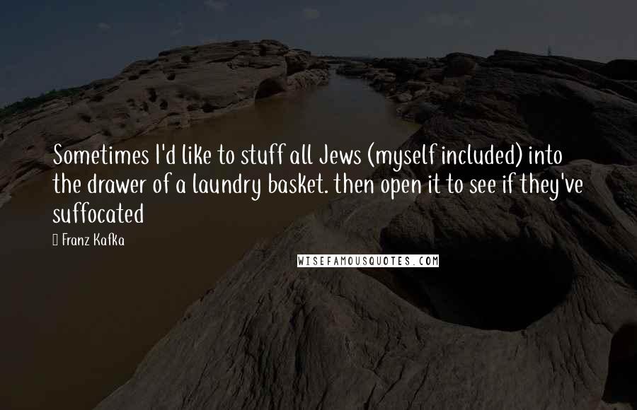 Franz Kafka Quotes: Sometimes I'd like to stuff all Jews (myself included) into the drawer of a laundry basket. then open it to see if they've suffocated