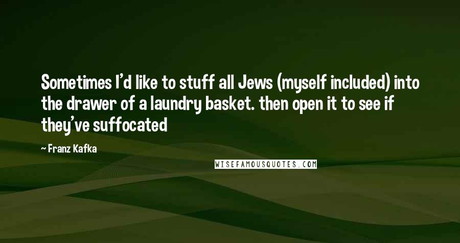 Franz Kafka Quotes: Sometimes I'd like to stuff all Jews (myself included) into the drawer of a laundry basket. then open it to see if they've suffocated