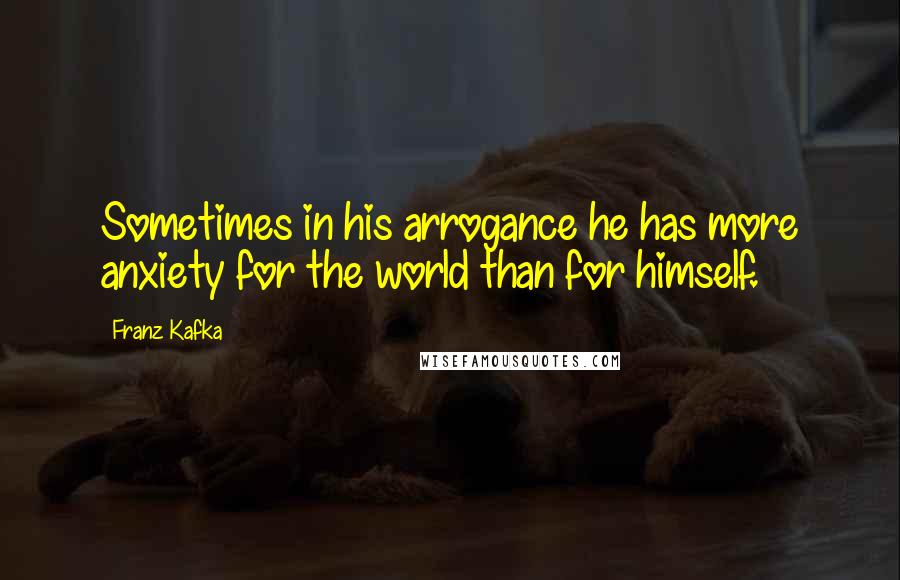 Franz Kafka Quotes: Sometimes in his arrogance he has more anxiety for the world than for himself.