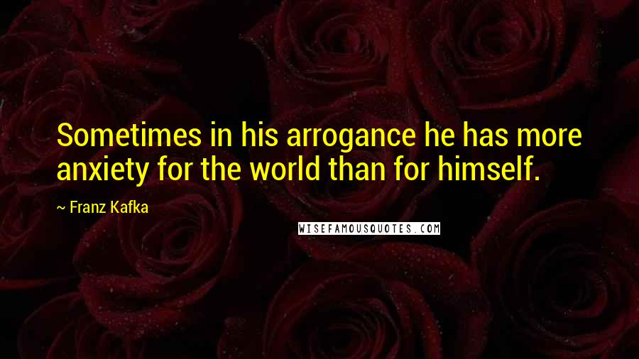Franz Kafka Quotes: Sometimes in his arrogance he has more anxiety for the world than for himself.