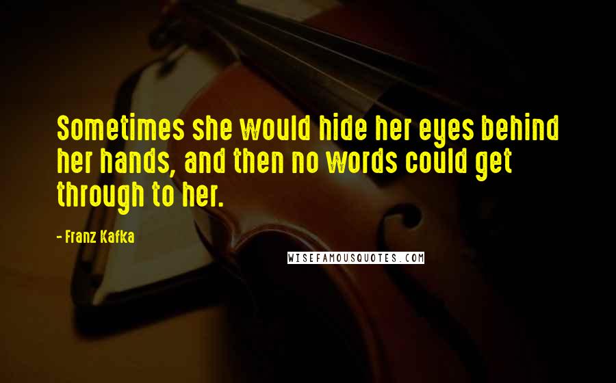 Franz Kafka Quotes: Sometimes she would hide her eyes behind her hands, and then no words could get through to her.