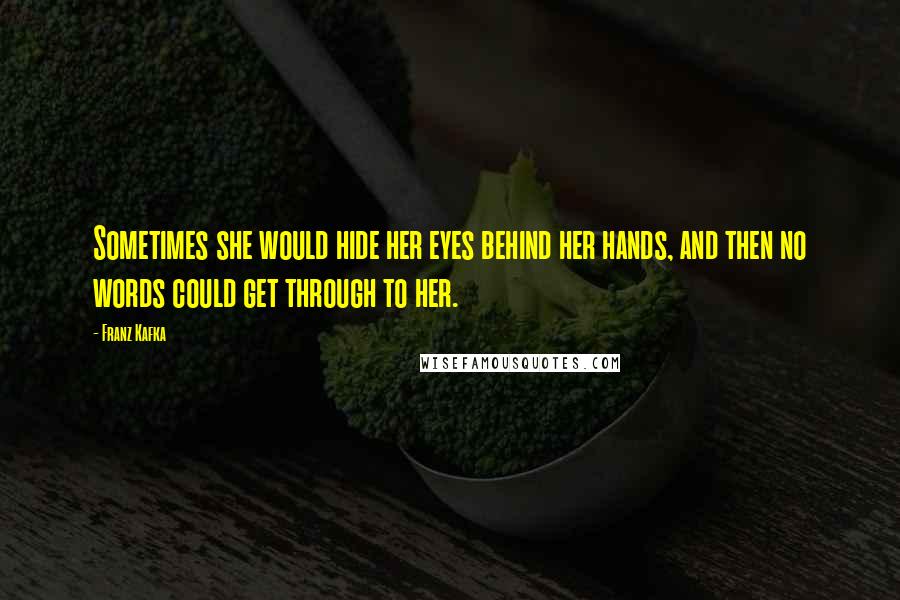 Franz Kafka Quotes: Sometimes she would hide her eyes behind her hands, and then no words could get through to her.