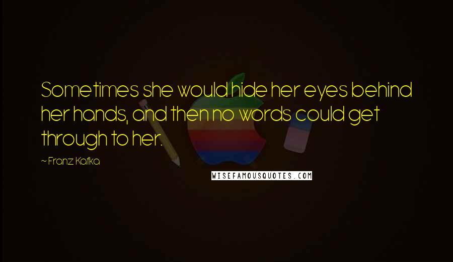Franz Kafka Quotes: Sometimes she would hide her eyes behind her hands, and then no words could get through to her.