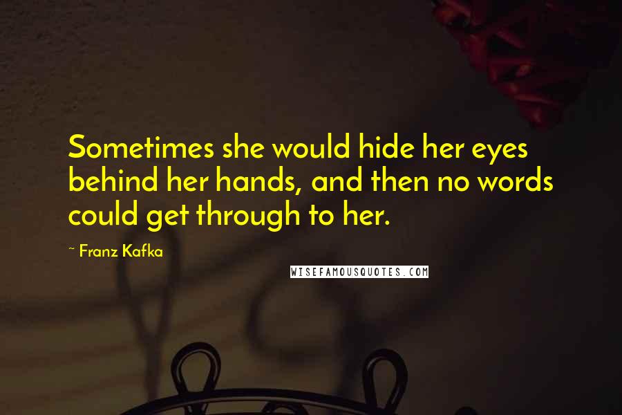 Franz Kafka Quotes: Sometimes she would hide her eyes behind her hands, and then no words could get through to her.