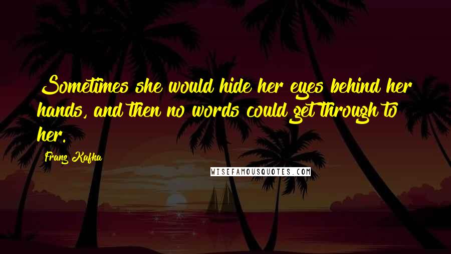 Franz Kafka Quotes: Sometimes she would hide her eyes behind her hands, and then no words could get through to her.