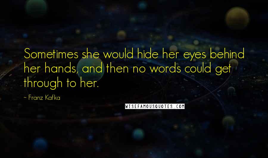 Franz Kafka Quotes: Sometimes she would hide her eyes behind her hands, and then no words could get through to her.