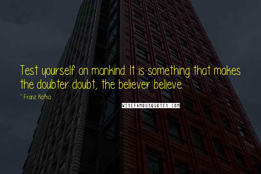 Franz Kafka Quotes: Test yourself on mankind. It is something that makes the doubter doubt, the believer believe.