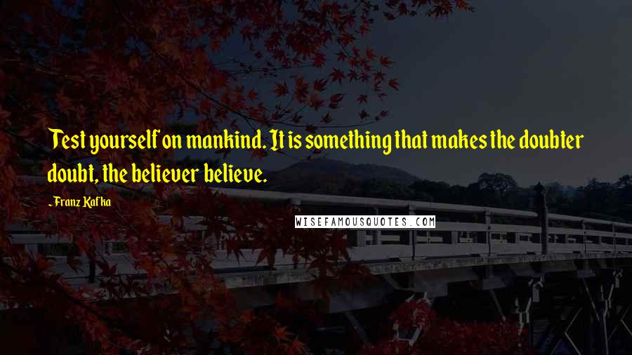 Franz Kafka Quotes: Test yourself on mankind. It is something that makes the doubter doubt, the believer believe.