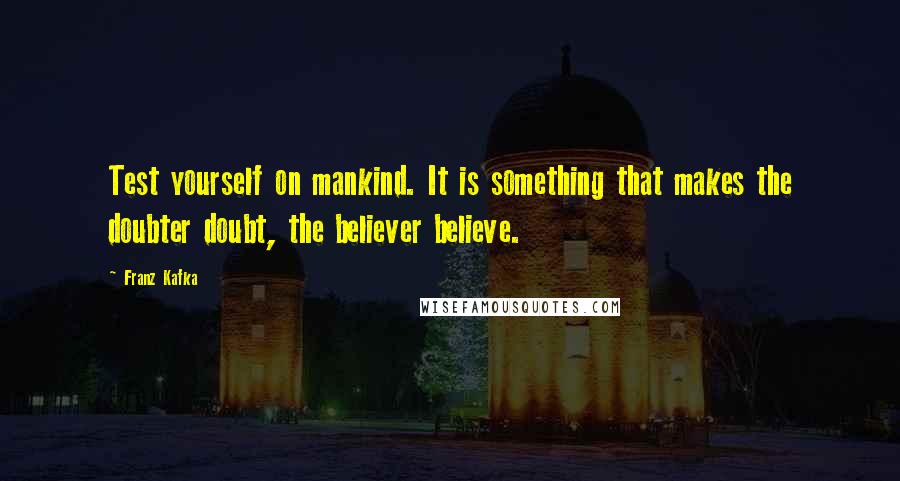 Franz Kafka Quotes: Test yourself on mankind. It is something that makes the doubter doubt, the believer believe.