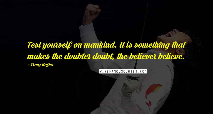 Franz Kafka Quotes: Test yourself on mankind. It is something that makes the doubter doubt, the believer believe.