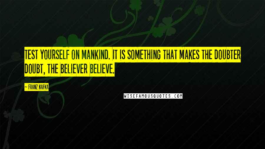 Franz Kafka Quotes: Test yourself on mankind. It is something that makes the doubter doubt, the believer believe.