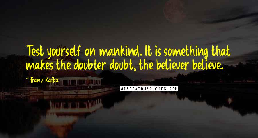 Franz Kafka Quotes: Test yourself on mankind. It is something that makes the doubter doubt, the believer believe.