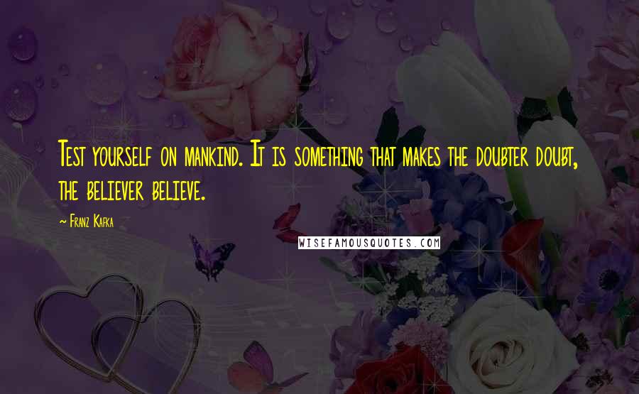 Franz Kafka Quotes: Test yourself on mankind. It is something that makes the doubter doubt, the believer believe.