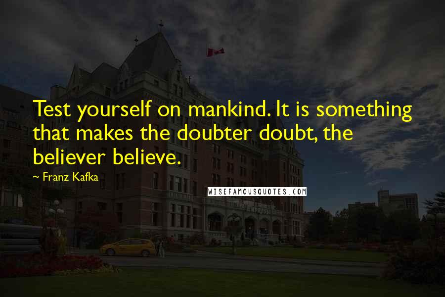 Franz Kafka Quotes: Test yourself on mankind. It is something that makes the doubter doubt, the believer believe.