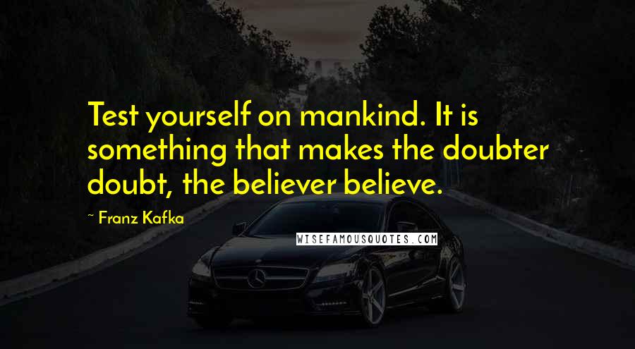 Franz Kafka Quotes: Test yourself on mankind. It is something that makes the doubter doubt, the believer believe.