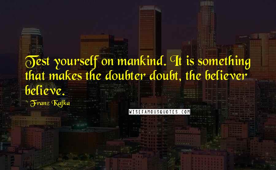 Franz Kafka Quotes: Test yourself on mankind. It is something that makes the doubter doubt, the believer believe.