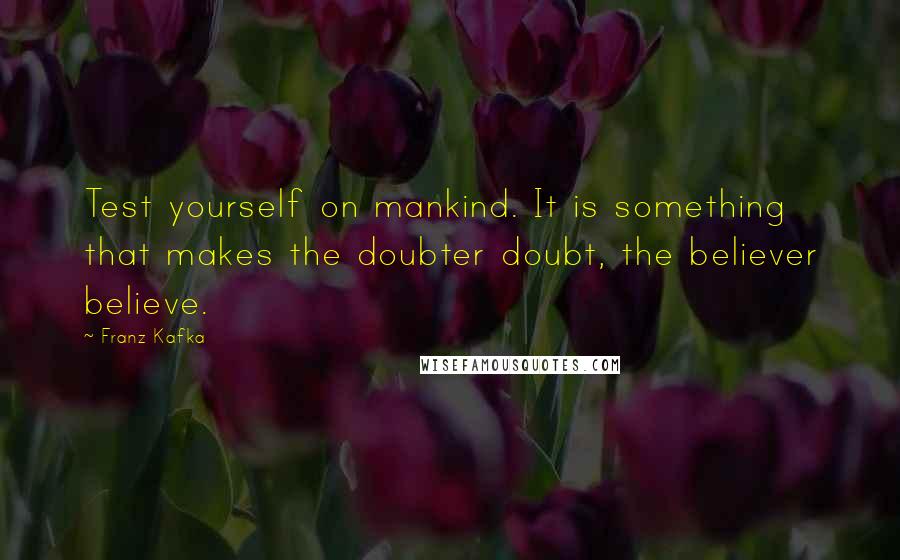 Franz Kafka Quotes: Test yourself on mankind. It is something that makes the doubter doubt, the believer believe.