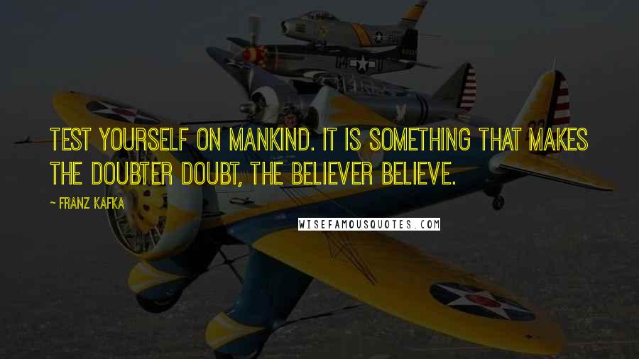 Franz Kafka Quotes: Test yourself on mankind. It is something that makes the doubter doubt, the believer believe.