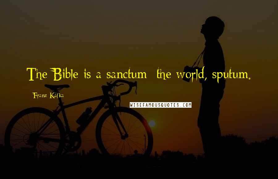 Franz Kafka Quotes: The Bible is a sanctum; the world, sputum.