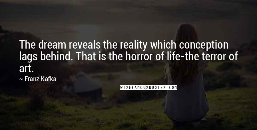 Franz Kafka Quotes: The dream reveals the reality which conception lags behind. That is the horror of life-the terror of art.