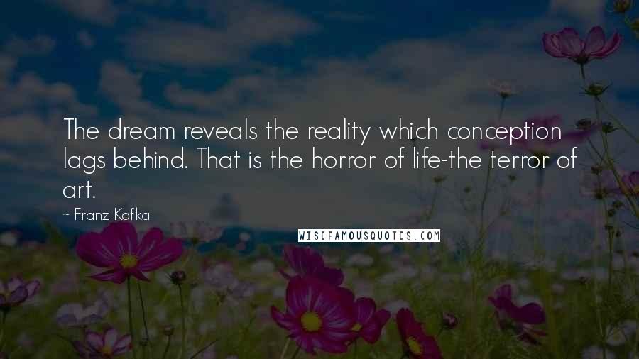 Franz Kafka Quotes: The dream reveals the reality which conception lags behind. That is the horror of life-the terror of art.