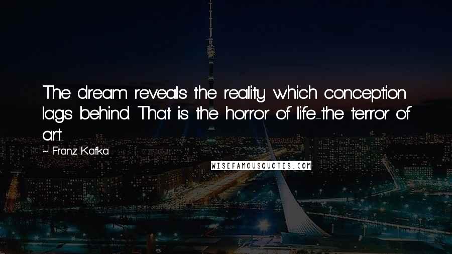 Franz Kafka Quotes: The dream reveals the reality which conception lags behind. That is the horror of life-the terror of art.