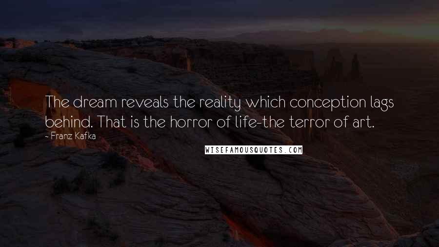 Franz Kafka Quotes: The dream reveals the reality which conception lags behind. That is the horror of life-the terror of art.