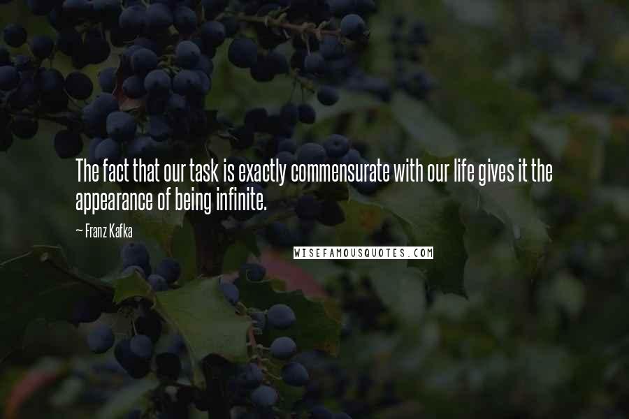 Franz Kafka Quotes: The fact that our task is exactly commensurate with our life gives it the appearance of being infinite.