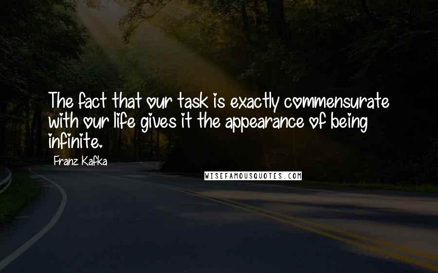 Franz Kafka Quotes: The fact that our task is exactly commensurate with our life gives it the appearance of being infinite.