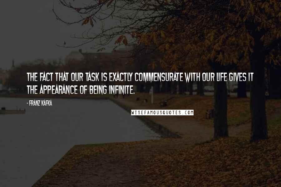 Franz Kafka Quotes: The fact that our task is exactly commensurate with our life gives it the appearance of being infinite.