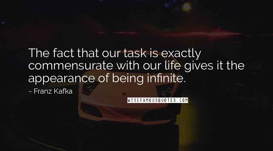 Franz Kafka Quotes: The fact that our task is exactly commensurate with our life gives it the appearance of being infinite.