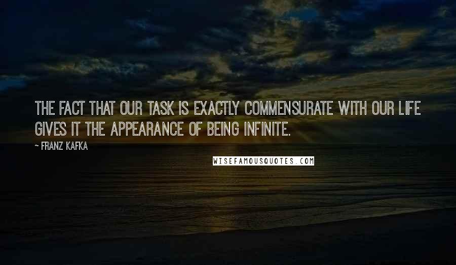 Franz Kafka Quotes: The fact that our task is exactly commensurate with our life gives it the appearance of being infinite.