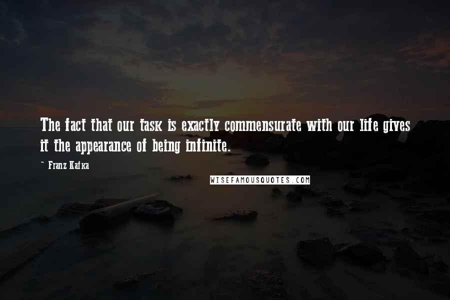 Franz Kafka Quotes: The fact that our task is exactly commensurate with our life gives it the appearance of being infinite.