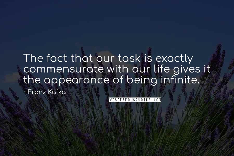 Franz Kafka Quotes: The fact that our task is exactly commensurate with our life gives it the appearance of being infinite.