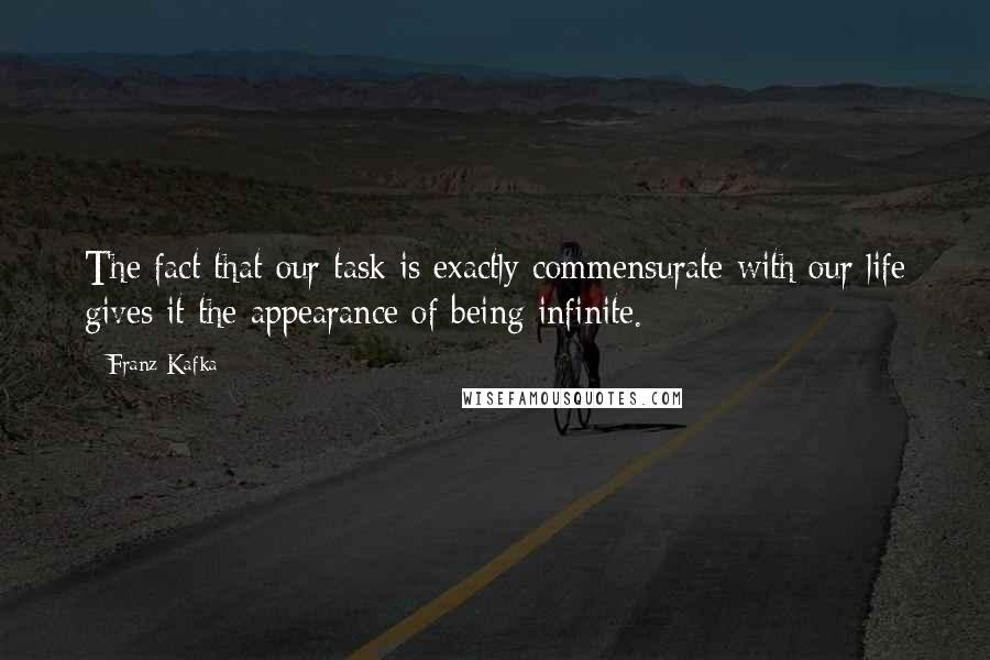 Franz Kafka Quotes: The fact that our task is exactly commensurate with our life gives it the appearance of being infinite.