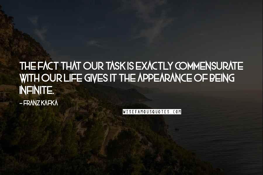 Franz Kafka Quotes: The fact that our task is exactly commensurate with our life gives it the appearance of being infinite.