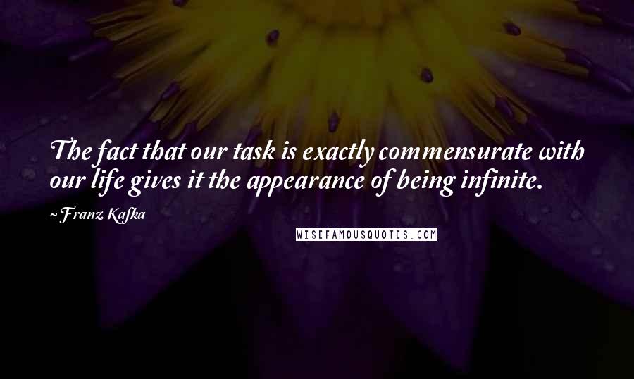 Franz Kafka Quotes: The fact that our task is exactly commensurate with our life gives it the appearance of being infinite.