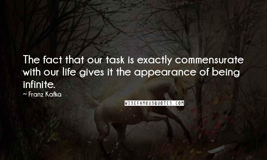 Franz Kafka Quotes: The fact that our task is exactly commensurate with our life gives it the appearance of being infinite.