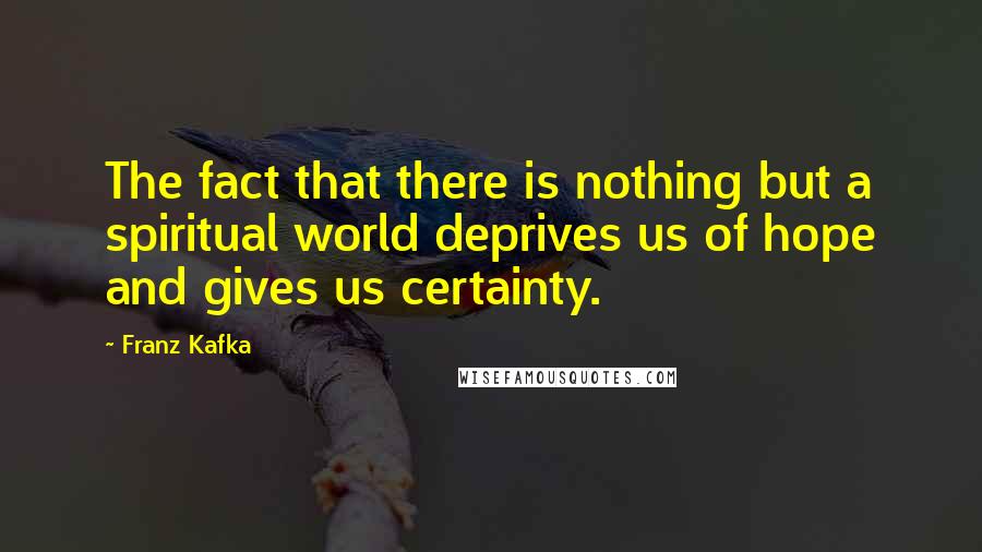 Franz Kafka Quotes: The fact that there is nothing but a spiritual world deprives us of hope and gives us certainty.