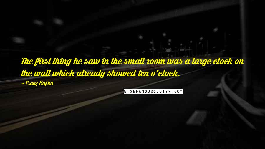 Franz Kafka Quotes: The first thing he saw in the small room was a large clock on the wall which already showed ten o'clock.