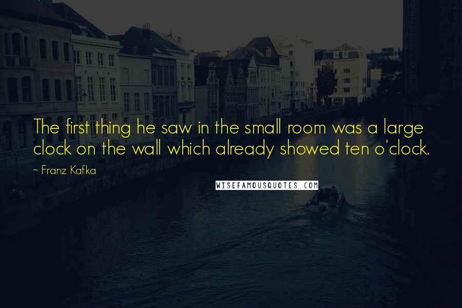 Franz Kafka Quotes: The first thing he saw in the small room was a large clock on the wall which already showed ten o'clock.